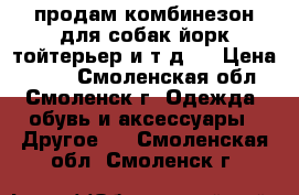 продам комбинезон для собак(йорк,тойтерьер и т.д.) › Цена ­ 500 - Смоленская обл., Смоленск г. Одежда, обувь и аксессуары » Другое   . Смоленская обл.,Смоленск г.